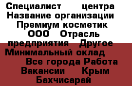 Специалист Call-центра › Название организации ­ Премиум косметик, ООО › Отрасль предприятия ­ Другое › Минимальный оклад ­ 20 000 - Все города Работа » Вакансии   . Крым,Бахчисарай